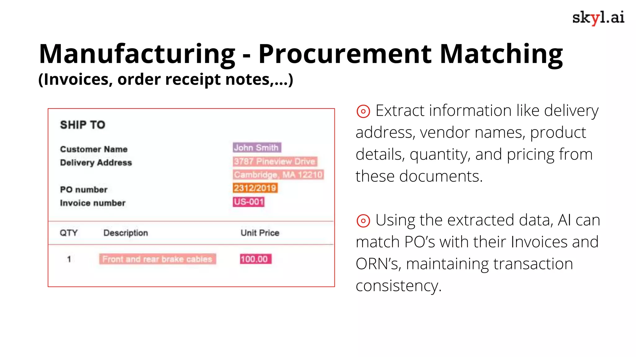 ⊚ Extract information like delivery
address, vendor names, product
details, quantity, and pricing from
these documents.
⊚ Using the extracted data, AI can
match PO’s with their Invoices and
ORN’s, maintaining transaction
consistency.
Manufacturing - Procurement Matching
(Invoices, order receipt notes,…)
 