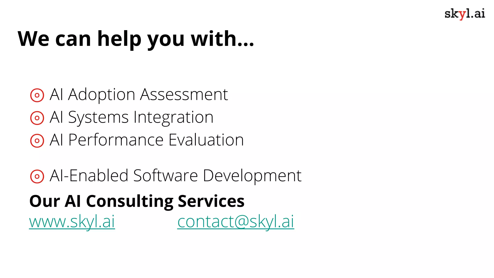We can help you with...
⊚ AI Adoption Assessment
⊚ AI Systems Integration
⊚ AI Performance Evaluation
⊚ AI-Enabled Software Development
Our AI Consulting Services
www.skyl.ai contact@skyl.ai
 