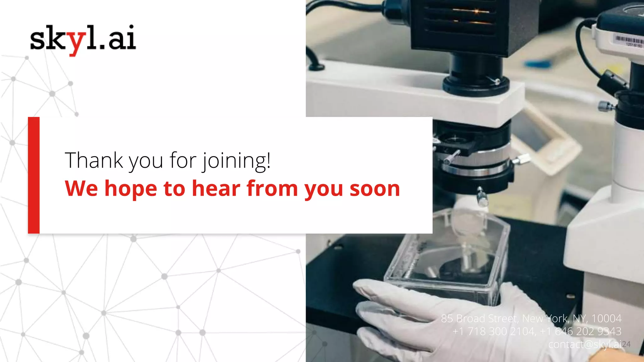 24
We hope to hear from you soon
Thank you for joining!
85 Broad Street, New York, NY, 10004
+1 718 300 2104, +1 646 202 9343
contact@skyl.ai
 