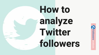 How to
analyze
Twitter
followers
 