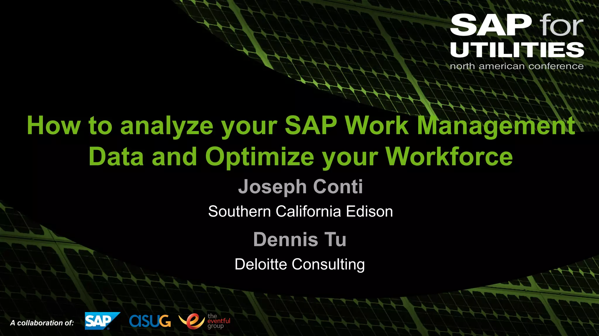 A collaboration of:
How to analyze your SAP Work Management
Data and Optimize your Workforce
Joseph Conti
Southern California Edison
Dennis Tu
Deloitte Consulting
 