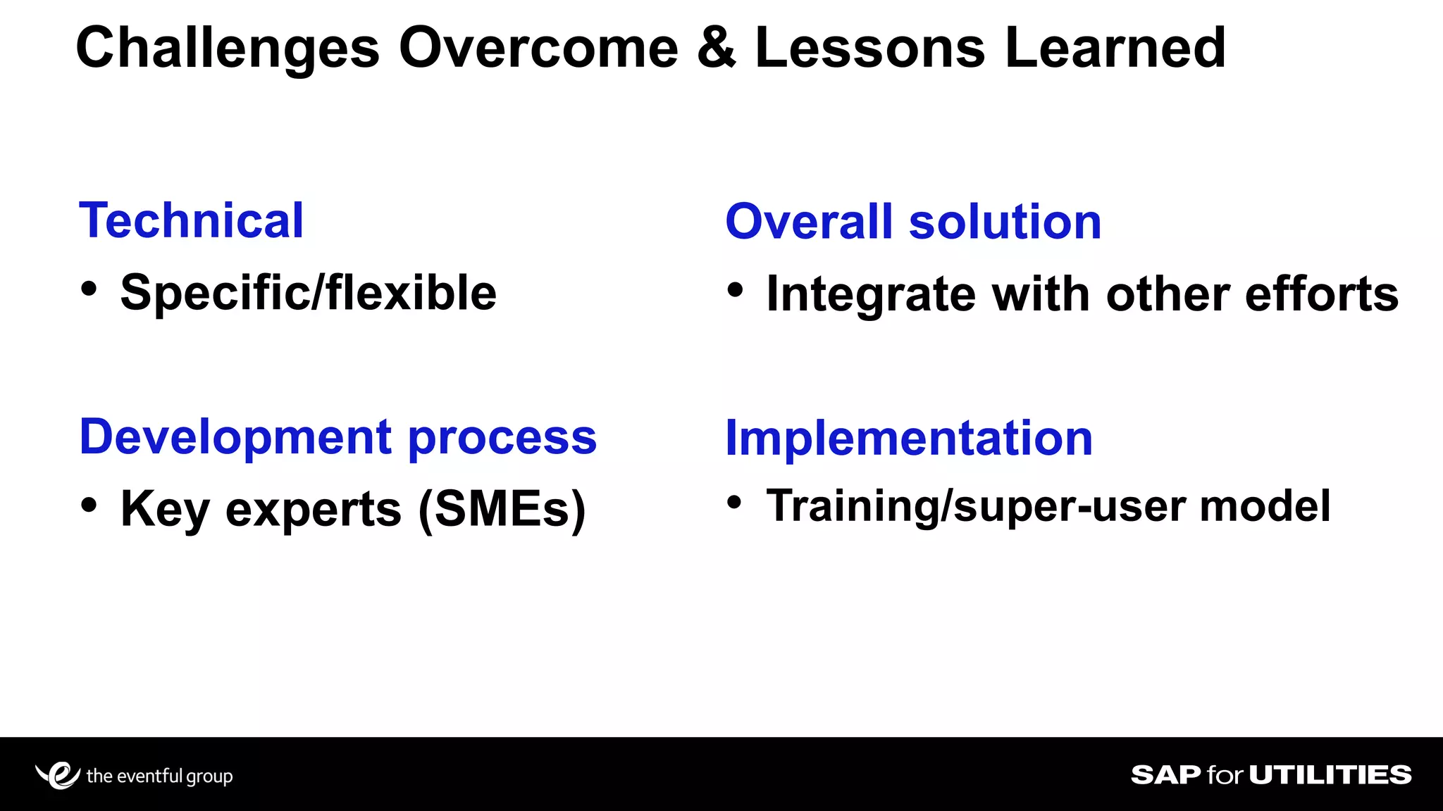 Challenges Overcome & Lessons Learned
Technical
• Specific/flexible
Development process
• Key experts (SMEs)
Overall solution
• Integrate with other efforts
Implementation
• Training/super-user model
 