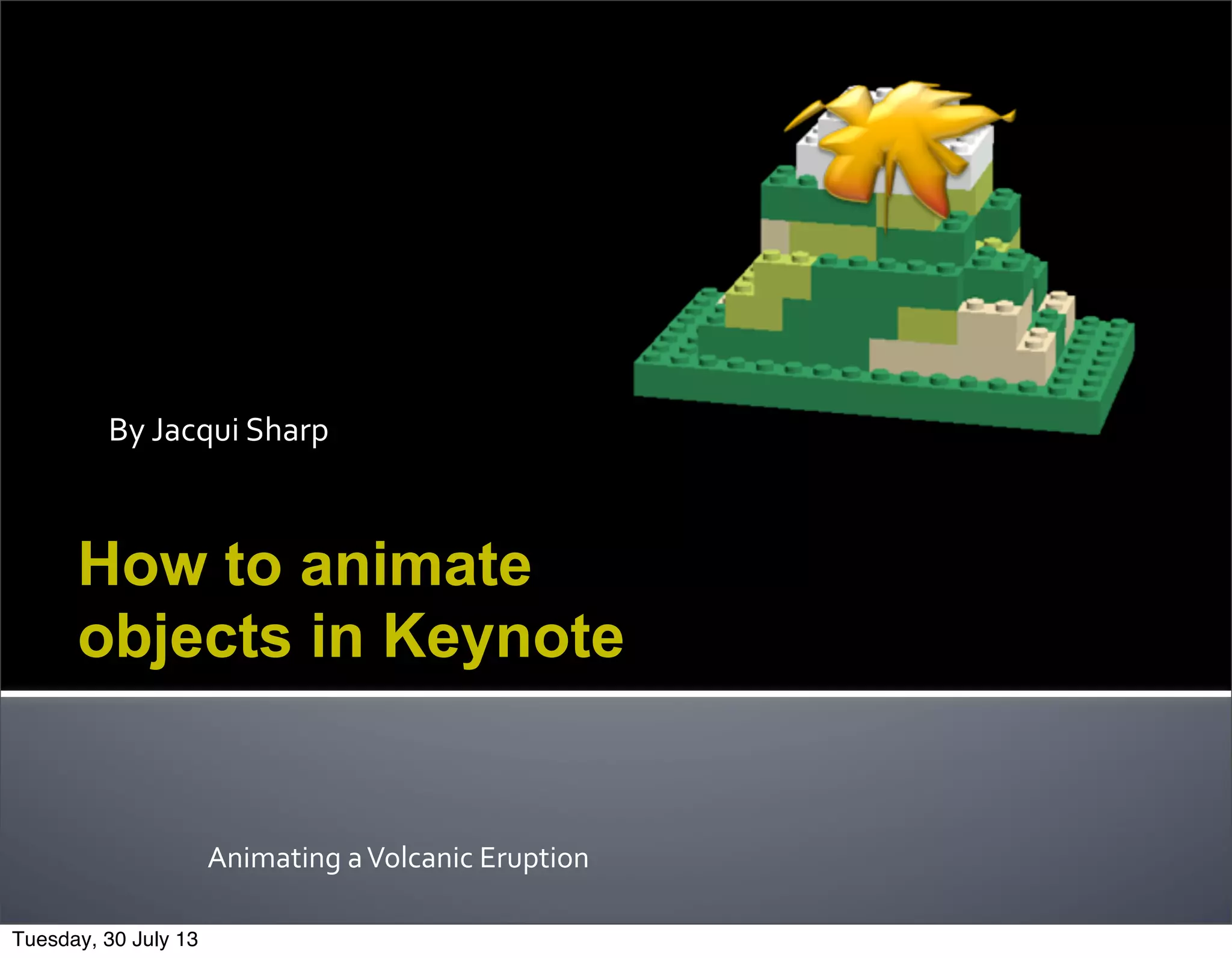 By	
  Jacqui	
  Sharp
Animating	
  a	
  Volcanic	
  Eruption
How to animate
objects in Keynote
Tuesday, 30 July 13
 
