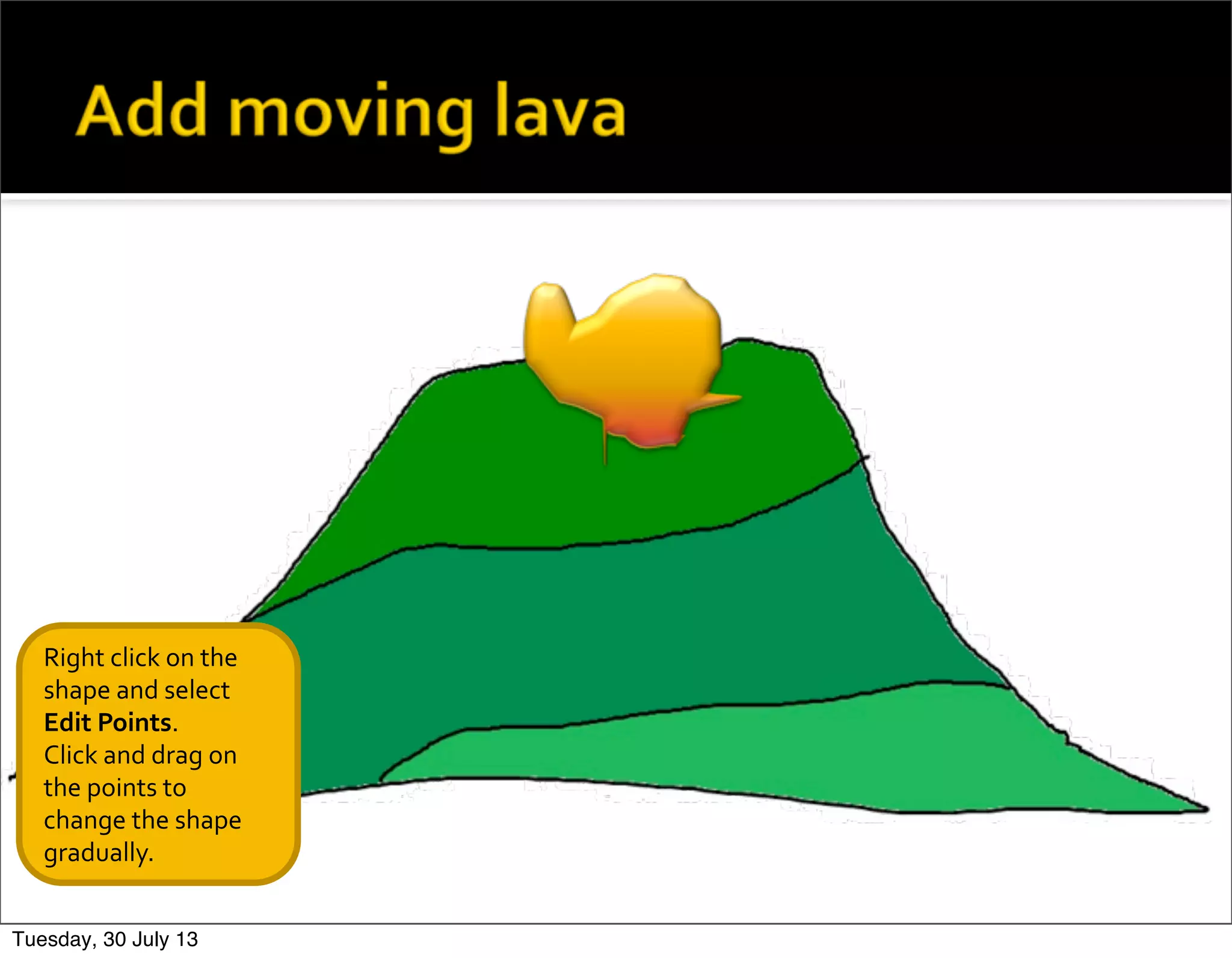 Right	
  click	
  on	
  the	
  
shape	
  and	
  select	
  
Edit	
  Points.
Click	
  and	
  drag	
  on	
  
the	
  points	
  to	
  
change	
  the	
  shape	
  
gradually.
Tuesday, 30 July 13
 