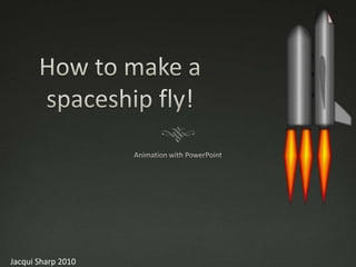 How to make a spaceship fly!,[object Object],Animation with PowerPoint,[object Object],Jacqui Sharp 2010,[object Object]