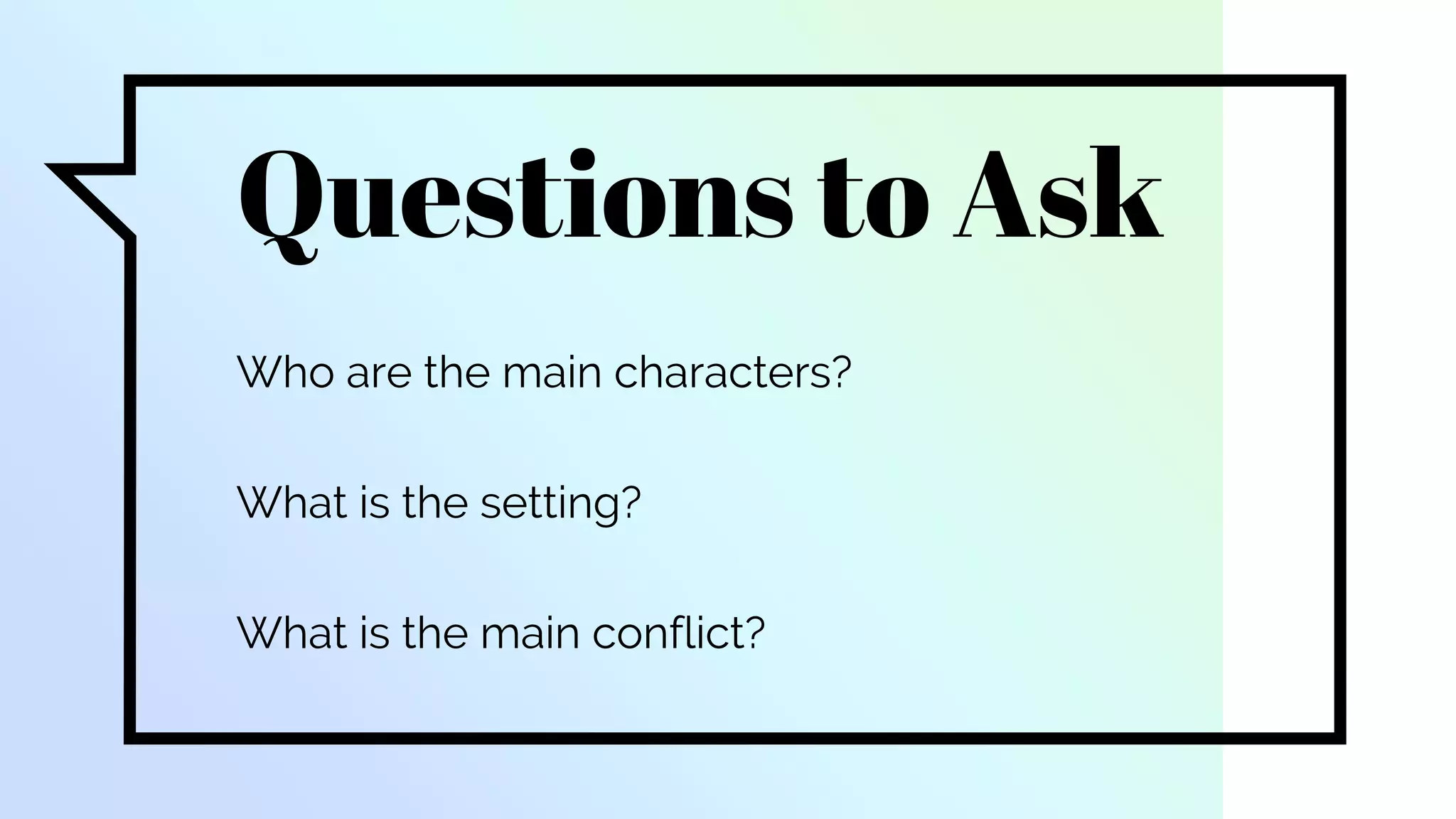 Questions to Ask
Who are the main characters?
What is the setting?
What is the main conflict?
 