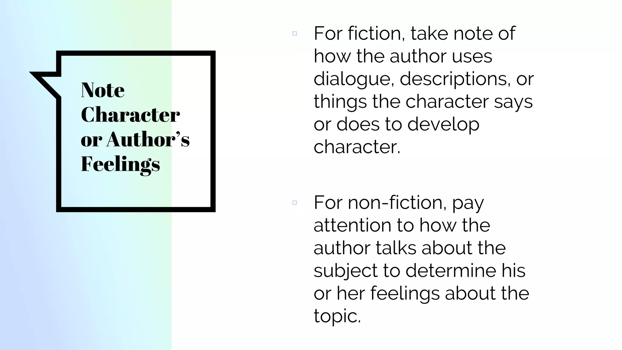 Note
Character
or Author’s
Feelings
▫ For fiction, take note of
how the author uses
dialogue, descriptions, or
things the character says
or does to develop
character.
▫ For non-fiction, pay
attention to how the
author talks about the
subject to determine his
or her feelings about the
topic.
 