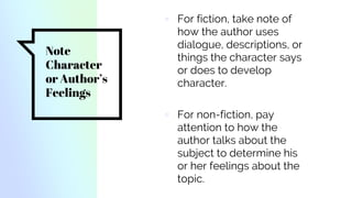 Note
Character
or Author’s
Feelings
▫ For fiction, take note of
how the author uses
dialogue, descriptions, or
things the character says
or does to develop
character.
▫ For non-fiction, pay
attention to how the
author talks about the
subject to determine his
or her feelings about the
topic.
 