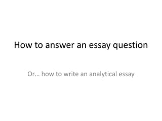How to answer an essay question
Or… how to write an analytical essay
 