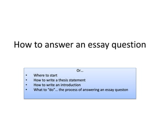 How to answer an essay question
Or…
• Where to start
• How to write a thesis statement
• How to write an introduction
• What to “do”… the process of answering an essay queston
 