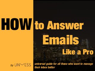 to Answer
Emails
universal guide for all those who want to manage
their inbox better
HOW
Like a Pro
by
 
