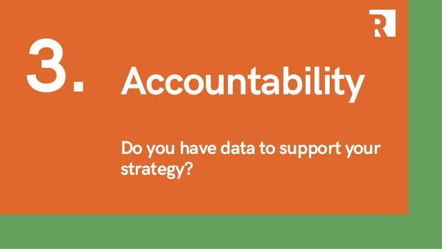 Do you have data to support your
strategy?
3. Accountability
 