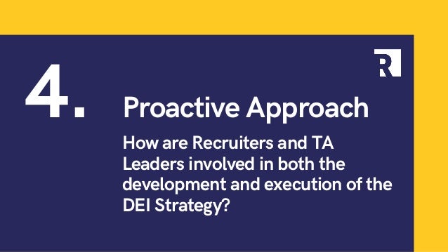 How are Recruiters and TA
Leaders involved in both the
development and execution of the
DEI Strategy?
4. Proactive Approach
 