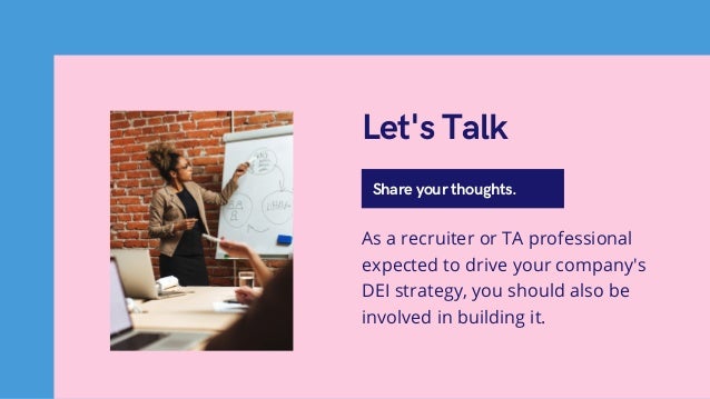 Share your thoughts.
Let's Talk
As a recruiter or TA professional
expected to drive your company's
DEI strategy, you should also be
involved in building it.
 