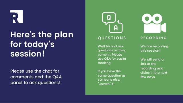 R|R
Q U E S T I O N S
We'll try and ask
questions as they
come in. Please
use Q&A for easier
tracking!
If you have the
same question as
someone else,
"upvote" it!
R E C O R D I N G
We are recording
this session!
We will send a
link to the
recording and
slides in the next
few days.
Here's the plan
for today's
session!
Please use the chat for
comments and the Q&A
panel to ask questions!
 