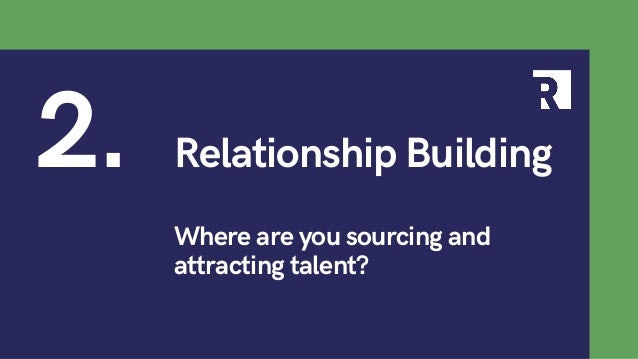 Where are you sourcing and
attracting talent?
2. Relationship Building
 