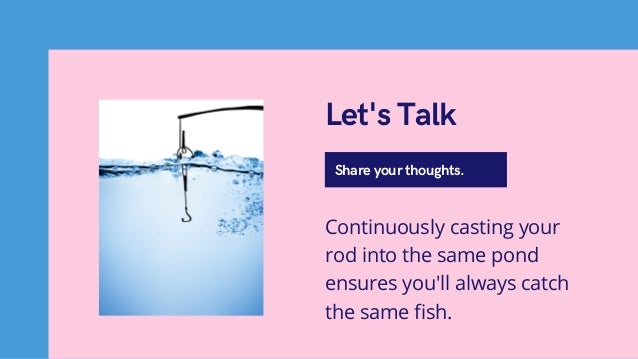 Share your thoughts.
Let's Talk
Continuously casting your
rod into the same pond
ensures you'll always catch
the same fish.
 