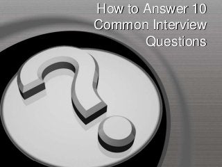 How to Answer 10
Common Interview
Questions
 