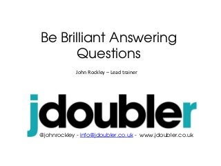 Be Brilliant Answering
Questions
John Rockley – Lead trainer
@johnrockley - info@jdoubler.co.uk - www.jdoubler.co.uk
 