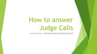 How to answer
Judge Calls
Jernej Lipovec - 2nd South-Slavic Conference 2017
 