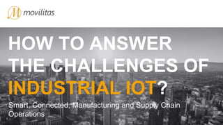 HOW TO ANSWER
THE CHALLENGES OF
INDUSTRIAL IOT?
Smart, Connected, Manufacturing and Supply Chain
Operations
 