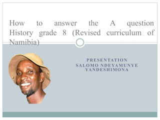 PRESENTATION
SALOMO NDEYAMUNYE
YANDESHIMONA
How to answer the A question
History grade 8 (Revised curriculum of
Namibia)
 