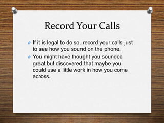 Record Your Calls<br />If it is legal to do so, record your calls just to see how you sound on the phone.<br />You might h...