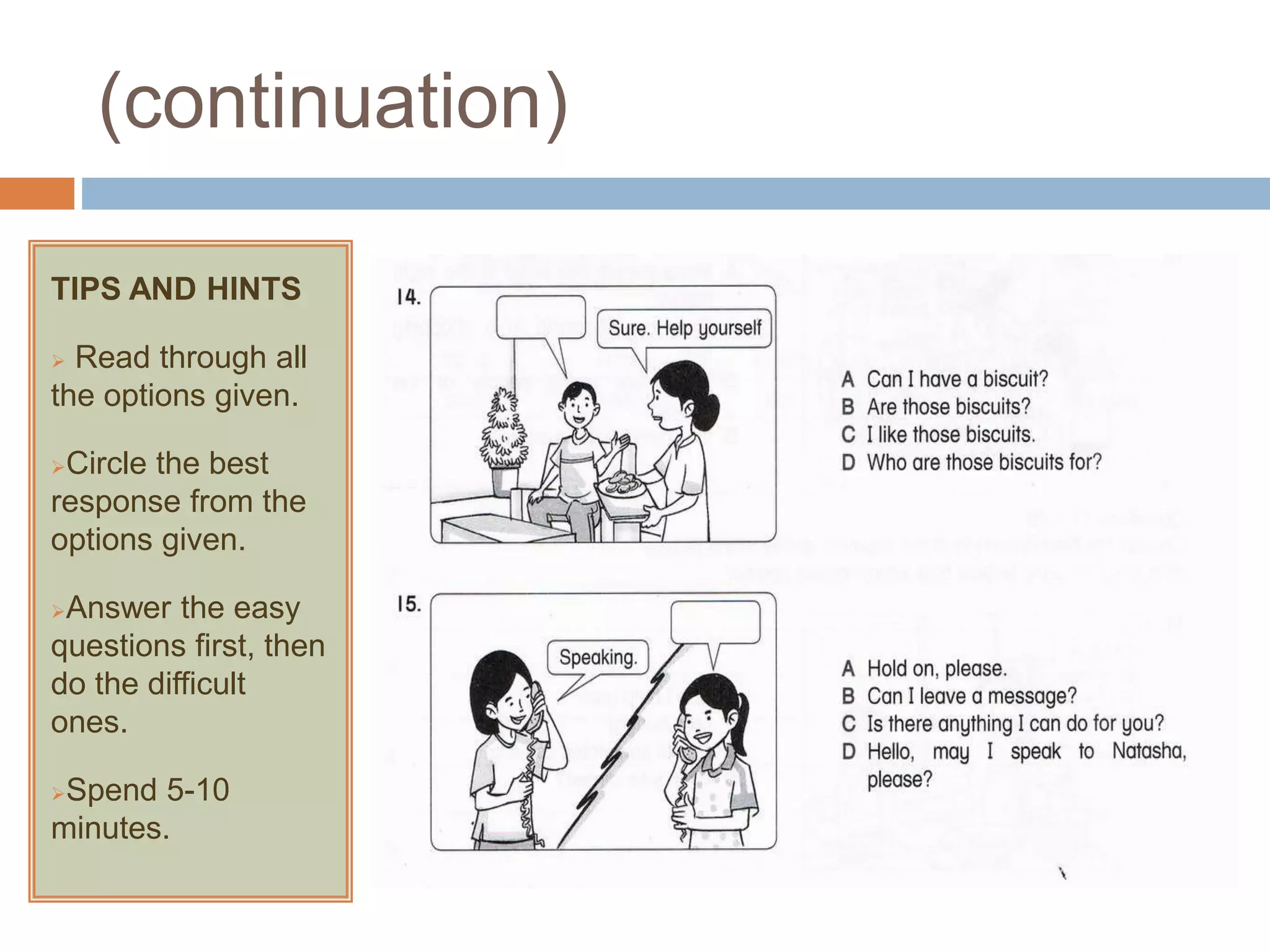 (continuation)
TIPS AND HINTS
 Read through all
the options given.
Circle the best
response from the
options given.
Answer the easy
questions first, then
do the difficult
ones.
Spend 5-10
minutes.
 