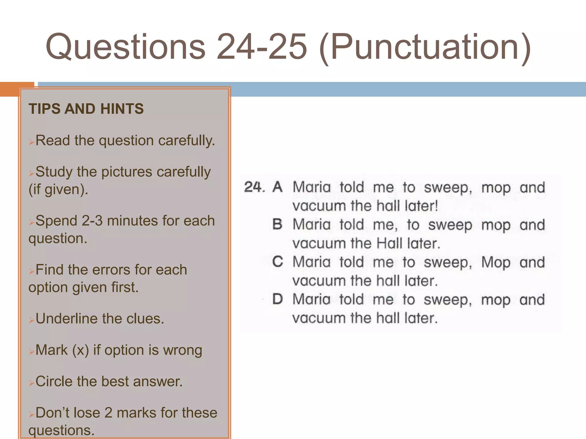 Questions 24-25 (Punctuation)
TIPS AND HINTS
Read the question carefully.
Study the pictures carefully
(if given).
Spend 2-3 minutes for each
question.
Find the errors for each
option given first.
Underline the clues.
Mark (x) if option is wrong
Circle the best answer.
Don’t lose 2 marks for these
questions.
 