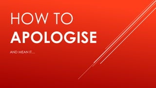 HOW TO
APOLOGISE
AND MEAN IT…
 