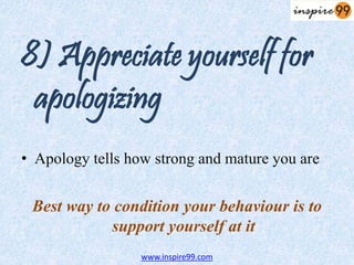8) Appreciate yourself for
apologizing
• Apology tells how strong and mature you are
Best way to condition your behaviour is to
support yourself at it
www.inspire99.com
 