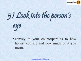 5) Look into the person’s
eye
• convey to your counterpart as to how
honest you are and how much of it you
mean.
www.inspire99.com
 