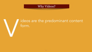 4
V
ideos are the predominant content
form.
Why Videos?
 