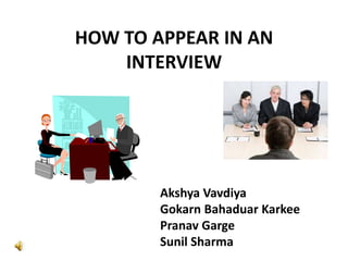HOW TO APPEAR IN AN
INTERVIEW

Akshya Vavdiya
Gokarn Bahaduar Karkee
Pranav Garge
Sunil Sharma

 