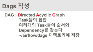 Dags 작성
DAG : Directed Acyclic Graph
Task들의 집합
여러개의 Task들이 순서와
Dependency를 갖는다
~/airflow/dags 디렉토리에 저장
 