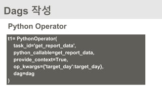 Dags 작성
Python Operator
t1= PythonOperator(
task_id='get_report_data',
python_callable=get_report_data,
provide_context=True,
op_kwargs={'target_day':target_day},
dag=dag
)
 