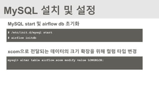 MySQL 설치 및 설정
MySQL start 및 airflow db 초기화
# /etc/init.d/mysql start
# airflow initdb
xcom으로 전달되는 데이터의 크기 확장을 위해 컬럼 타입 변경
mysql> alter table airflow.xcom modify value LONGBLOB;
 