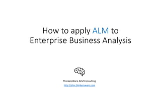How to apply ALM to
Enterprise Business Analysis
ThinkersWare ALM Consulting
http://alm.thinkersware.com
 