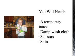 You Will Need:
-A temporary
tattoo
-Damp wash cloth
-Scissors
-Skin
 
