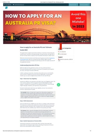 10/9/23, 5:11 PM How to Apply for an Australia PR Visa: Ultimate guide 2023
https://www.tripleibusiness.com/blog/how-to-apply-for-an-australia-pr-visa 1/4
 +011 46520736  info@tripleibusiness.com Assessment Form  CRS Point Calculator 
How to apply for an Australia PR visa? Ultimate
Guide 2023
The opportunity to apply for permanent residence in Australia can be exciting and
transformative. Australia's stunning landscape, thriving economy, and high level of
life have recently made it a popular choice for people searching for a better future.
Welcome to this article where we will take you through your journey of applying for
an Australia PR Visa. We aim to provide you with valuable insight, essential
information and practical examples that will help you with the complex Australia PR
Visa application process.
Understanding Australia's PR Visa:
Before we delve into the application process, let's first understand what a
Permanent Residency (PR) visa entails. An Australia PR visa grants you the right to
live, work, and study in Australia indefinitely.
It offers a pathway to Australian citizenship and provides various social benefits,
such as access to healthcare and social security. Additionally, as a permanent
resident, you can sponsor eligible family members for their own PR visas.
Step 1: Determine Your Eligibility:
Australia has different visa subclasses, each with its own set of eligibility criteria. The
most common pathway to PR is through the General Skilled Migration (GSM)
program. Candidates are evaluated for this programme based on criteria like age,
English language competency, job experience, and qualifications.
the points-based system determines your eligibility, and you must achieve the
minimum required points to qualify.
For example: Savita, a 32-year-old IT expert from India wishes to apply for an
Australia PR visa She meets the age requirement and has the required work
experience and educational qualifications. Sarah decides to take the International
English Language Testing System (IELTS) exam to improve her English language
score, as higher scores result in more points.
Step 2: Skills Assessment:
Once you determine your eligibility, the next step is to undergo a skills assessment.
This assessment evaluates your qualifications and work experience to ensure they
align with Australian standards. Each occupation has its own assessing authority,
which determines the suitability of your skills for the Australian job market.
For instance, Mark, a 40-year-old engineer from the United States, intends to
apply for an Australia PR visa. He contacts the assessing authority for his
occupation and submits the required documents, such as educational certificates
and reference letters from his previous employers. The assessing authority
assesses Mark's qualifications and work experience, determining that he meets
the requirements for his chosen occupation.
.
Step 3: Submit Expression of Interest (EOI):
Submitting an Expression of Interest (EOI): After receiving a favourable skills
assessment, the subsequent stage involves submitting an Expression of Interest
(EOI) via the online platform known as SkillSelect.
Talk to our Immigration
Experts
 +011 46520736
 +91 8595744633
Support
 Monday to saturday- 10AM to
6PM
Intensity Intention Impact
C
o
n
t
a
c
t
H
e
r
e
!

 