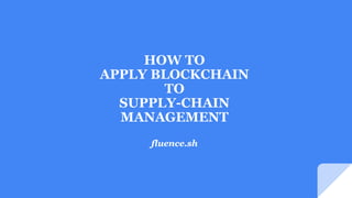 HOW TO
APPLY BLOCKCHAIN
TO
SUPPLY-CHAIN
MANAGEMENT
fluence.sh
 