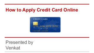 How to Apply Credit Card Online
Presented by
Venkat
 