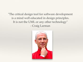 "The critical design tool for software development
is a mind well educated in design principles.
It is not the UML or any other technology"
- Craig Larman
 