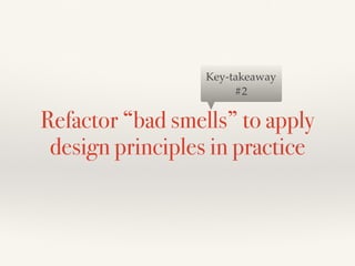 Refactor “bad smells” to apply
design principles in practice
Key-takeaway
#2
 