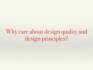 Why care about design quality and
design principles?
 