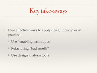Key take-aways
❖ Thee effective ways to apply design principles in
practice:
❖ Use “enabling techniques”
❖ Refactoring “bad smells”
❖ Use design analysis tools
 