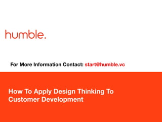 How To Apply Design Thinking To
Customer Development
For More Information Contact: start@humble.vc
 