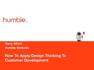 How To Apply Design Thinking To
Customer Development
Harry Alford
Humble Ventures
h
 