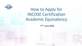 How to Apply for
INCOSE Certification
Academic Equivalency
17TH June 2023
Academic Equivalency 1
 
