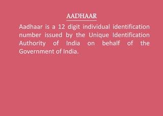 AADHAAR
Aadhaar is a 12 digit individual identification
number issued by the Unique Identification
Authority of India on b...
